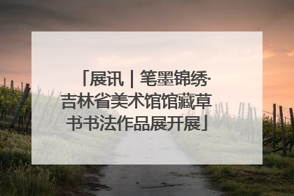 展讯｜笔墨锦绣·吉林省美术馆馆藏草书书法作品展开展