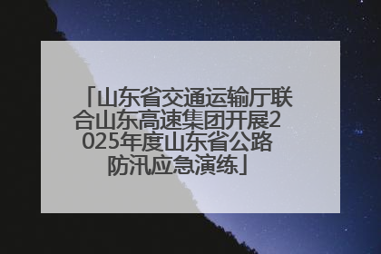 山东省交通运输厅联合山东高速集团开展2025年度山东省公路防汛应急演练