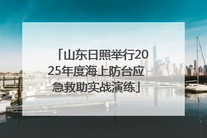 山东日照举行2025年度海上防台应急救助实战演练