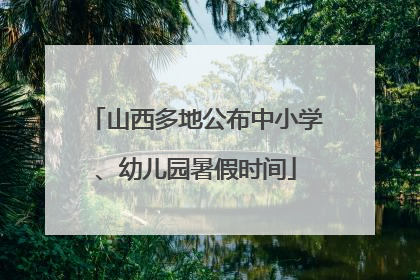 山西多地公布中小学、幼儿园暑假时间