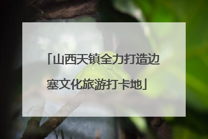 山西天镇全力打造边塞文化旅游打卡地