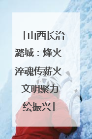 山西长治潞城：烽火淬魂传薪火 文明聚力绘振兴