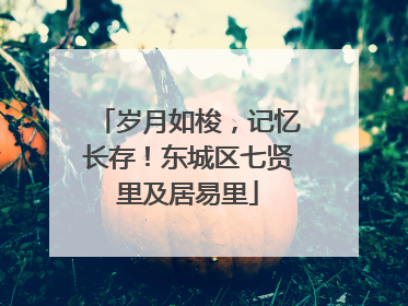 岁月如梭，记忆长存！东城区七贤里及居易里