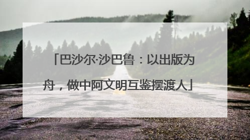 巴沙尔·沙巴鲁：以出版为舟，做中阿文明互鉴摆渡人