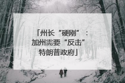 州长“硬刚”：加州需要“反击”特朗普政府