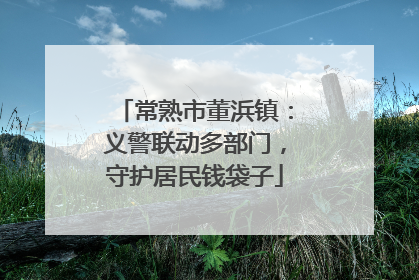 常熟市董浜镇：义警联动多部门，守护居民钱袋子