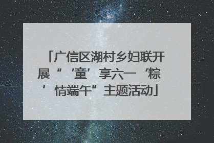 广信区湖村乡妇联开展“‘童’享六一‘粽’情端午”主题活动