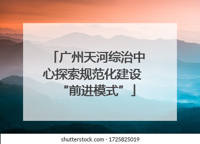 广州天河综治中心探索规范化建设“前进模式”