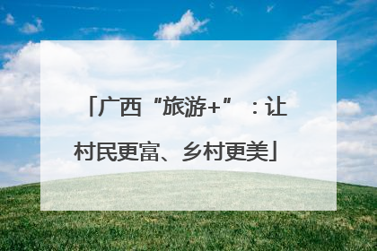广西“旅游+”：让村民更富、乡村更美