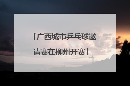 广西城市乒乓球邀请赛在柳州开赛