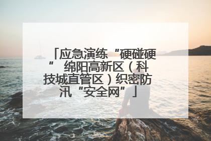 应急演练“硬碰硬” 绵阳高新区（科技城直管区）织密防汛“安全网”