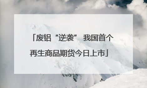 废铝“逆袭” 我国首个再生商品期货今日上市
