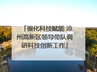 强化科技赋能 漳州高新区领导带队调研科技创新工作