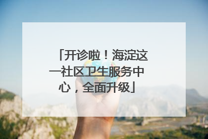 开诊啦！海淀这一社区卫生服务中心，全面升级