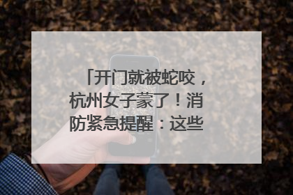 开门就被蛇咬，杭州女子蒙了！消防紧急提醒：这些方法都不靠谱！