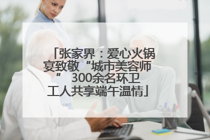 张家界：爱心火锅宴致敬“城市美容师” 300余名环卫工人共享端午温情