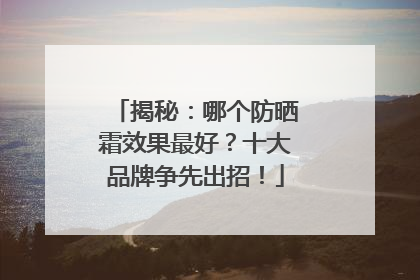 揭秘：哪个防晒霜效果最好？十大品牌争先出招！