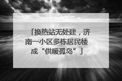 换热站无处建，济南一小区多栋居民楼成“供暖孤岛”