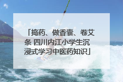 捣药、做香囊、卷艾条 四川内江小学生沉浸式学习中医药知识
