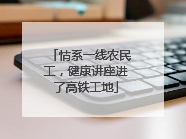 情系一线农民工，健康讲座进了高铁工地
