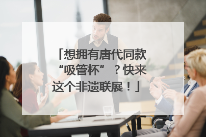 想拥有唐代同款“吸管杯”？快来这个非遗联展！
