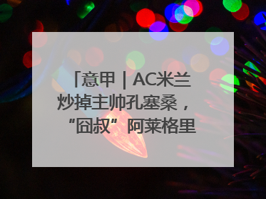 意甲｜AC米兰炒掉主帅孔塞桑，“囧叔”阿莱格里重返圣西罗