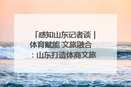 感知山东记者谈｜体育赋能 文旅融合：山东打造体商文旅融合发展新格局