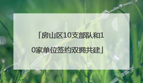 房山区10支部队和10家单位签约双拥共建