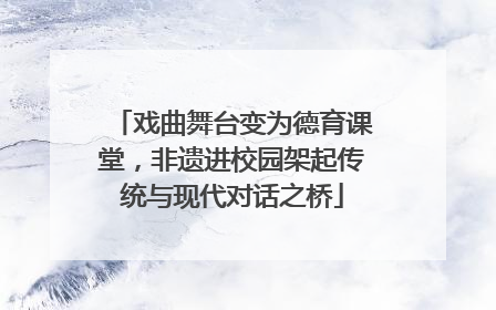戏曲舞台变为德育课堂，非遗进校园架起传统与现代对话之桥