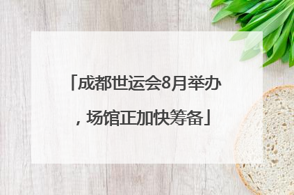 成都世运会8月举办，场馆正加快筹备