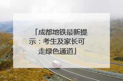 成都地铁最新提示：考生及家长可走绿色通道