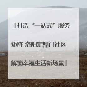 打造“一站式”服务矩阵 洛阳定鼎门社区解锁幸福生活新场景