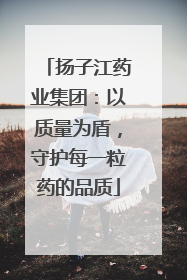 扬子江药业集团：以质量为盾，守护每一粒药的品质