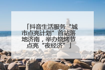 抖音生活服务“城市点亮计划”首站落地济南，举办烧烤节点亮“夜经济”