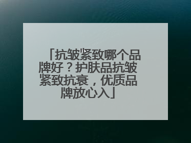 抗皱紧致哪个品牌好？护肤品抗皱紧致抗衰，优质品牌放心入