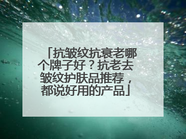 抗皱纹抗衰老哪个牌子好？抗老去皱纹护肤品推荐，都说好用的产品
