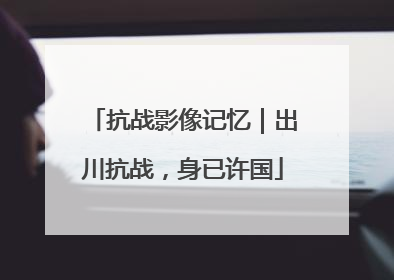 抗战影像记忆｜出川抗战，身已许国
