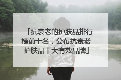 抗衰老的护肤品排行榜前十名，公布抗衰老护肤品十大有效品牌