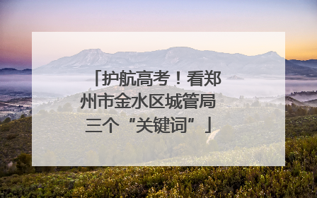 护航高考！看郑州市金水区城管局三个“关键词”