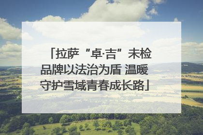 拉萨“卓·吉”未检品牌以法治为盾 温暖守护雪域青春成长路