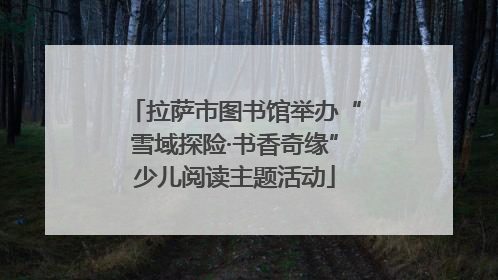 拉萨市图书馆举办“雪域探险·书香奇缘”少儿阅读主题活动