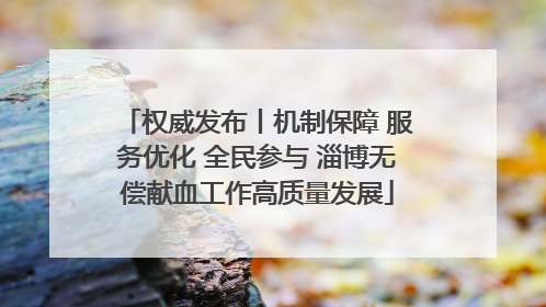 权威发布丨机制保障 服务优化 全民参与 淄博无偿献血工作高质量发展