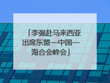 李强赴马来西亚出席东盟—中国—海合会峰会