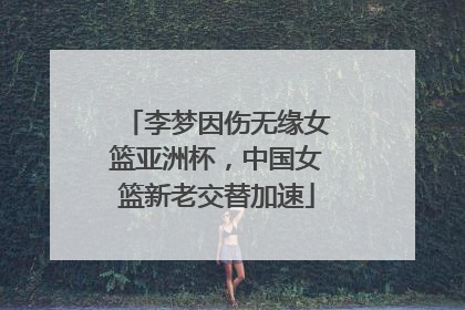 李梦因伤无缘女篮亚洲杯，中国女篮新老交替加速