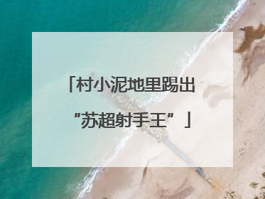 村小泥地里踢出“苏超射手王”