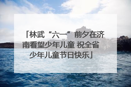 林武“六一”前夕在济南看望少年儿童 祝全省少年儿童节日快乐