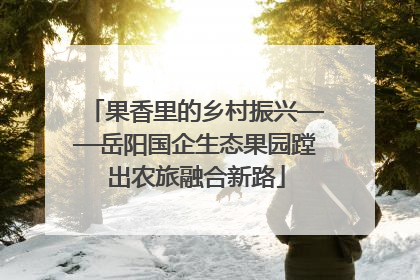 果香里的乡村振兴——岳阳国企生态果园蹚出农旅融合新路