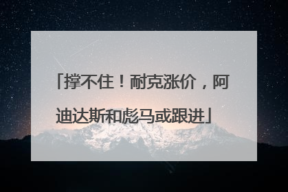 撑不住！耐克涨价，阿迪达斯和彪马或跟进