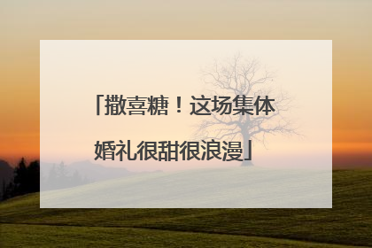 撒喜糖！这场集体婚礼很甜很浪漫