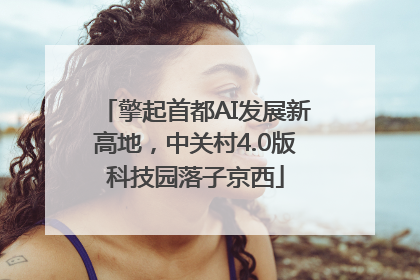 擎起首都AI发展新高地，中关村4.0版科技园落子京西